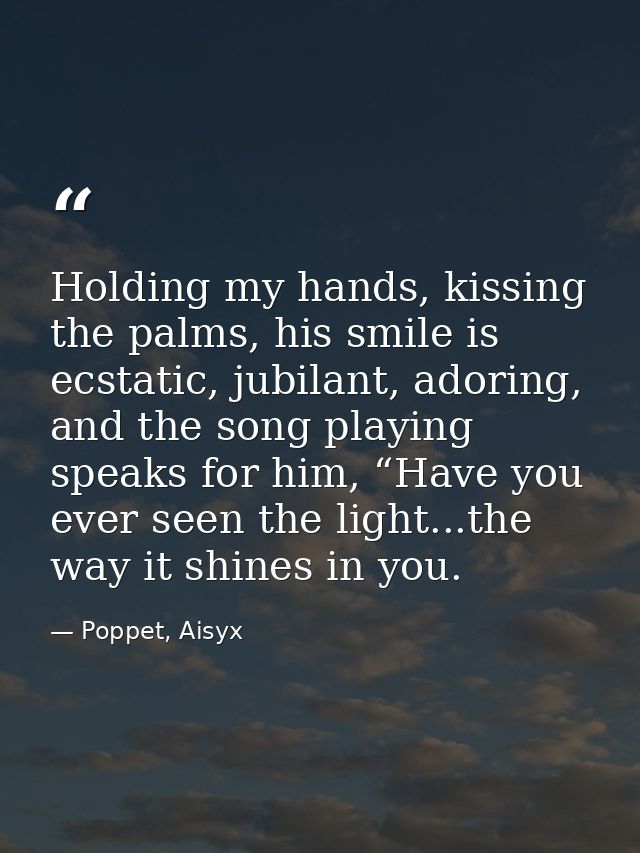 Holding my hands, kissing the palms, his smile is ecstatic, jubilant, adoring, and the song playing speaks for him, “Hav — Poppet, Aisyx