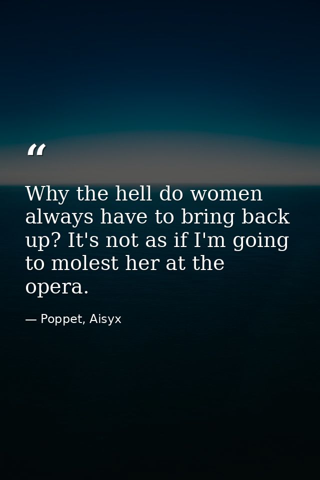 Why the hell do women always have to bring back up? It's not as if I'm going to molest her at the opera. — Poppet, Aisyx