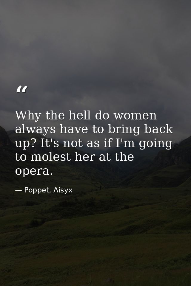 Why the hell do women always have to bring back up? It's not as if I'm going to molest her at the opera. — Poppet, Aisyx