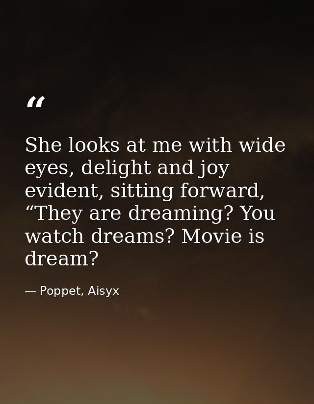 She looks at me with wide eyes, delight and joy evident, sitting forward, “They are dreaming? You watch dreams? Movie is — Poppet, Aisyx