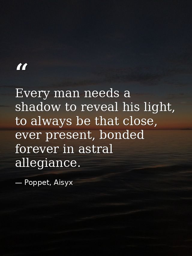 Every man needs a shadow to reveal his light, to always be that close, ever present, bonded forever in astral allegiance — Poppet, Aisyx
