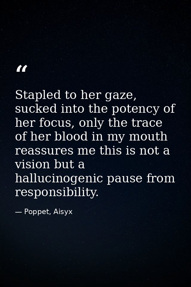 Stapled to her gaze, sucked into the potency of her focus, only the trace of her blood in my mouth reassures me this is  — Poppet, Aisyx