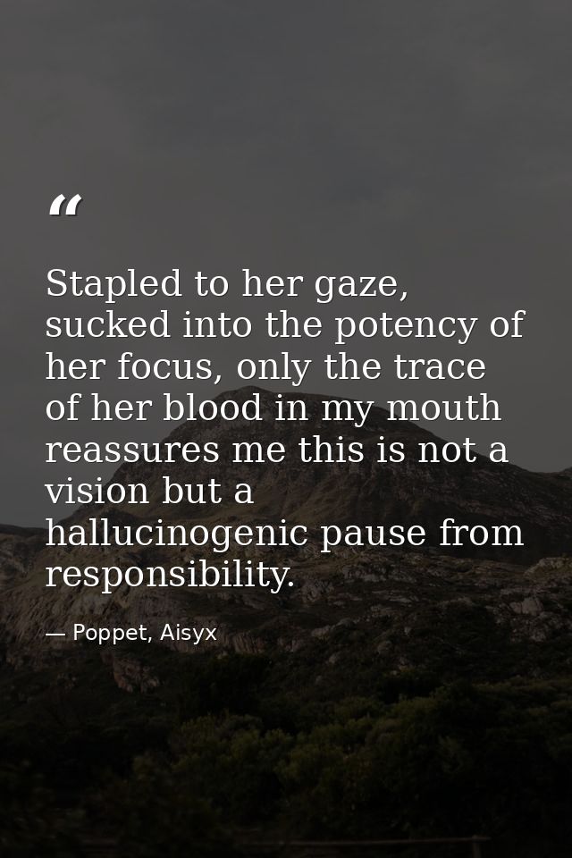 Stapled to her gaze, sucked into the potency of her focus, only the trace of her blood in my mouth reassures me this is  — Poppet, Aisyx
