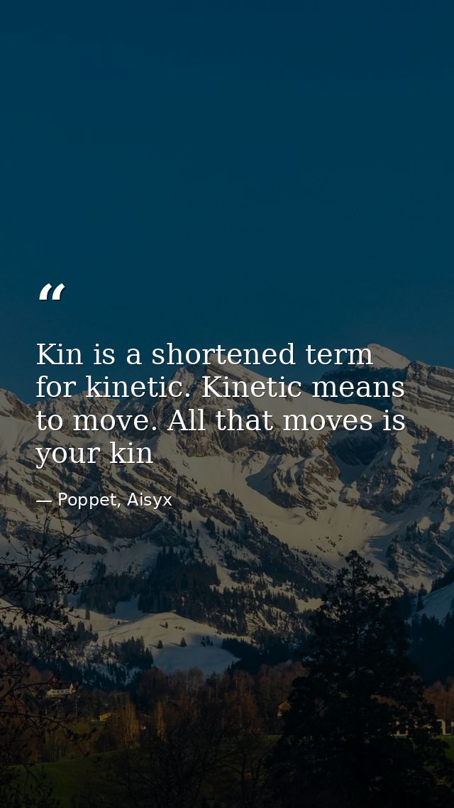 Kin is a shortened term for kinetic. Kinetic means to move. All that moves is your kin — Poppet, Aisyx