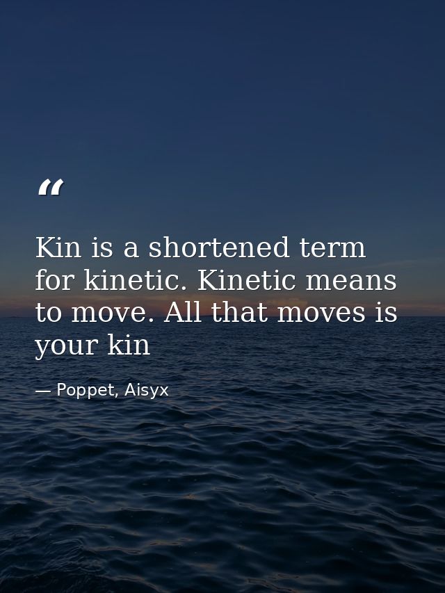 Kin is a shortened term for kinetic. Kinetic means to move. All that moves is your kin — Poppet, Aisyx