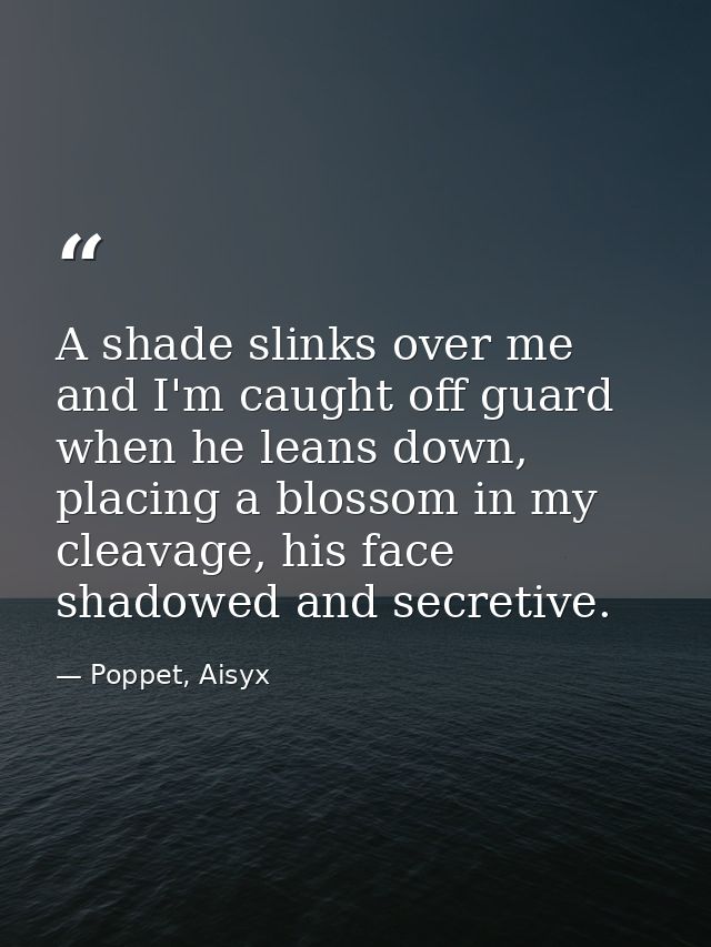 A shade slinks over me and I'm caught off guard when he leans down, placing a blossom in my cleavage, his face shadowed  — Poppet, Aisyx