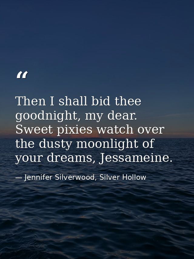 Then I shall bid thee goodnight, my dear. Sweet pixies watch over the dusty moonlight of your dreams, Jessameine. — Jennifer Silverwood, Silver Hollow
