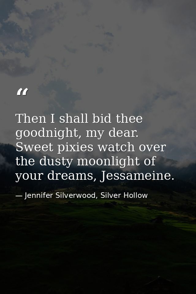 Then I shall bid thee goodnight, my dear. Sweet pixies watch over the dusty moonlight of your dreams, Jessameine. — Jennifer Silverwood, Silver Hollow