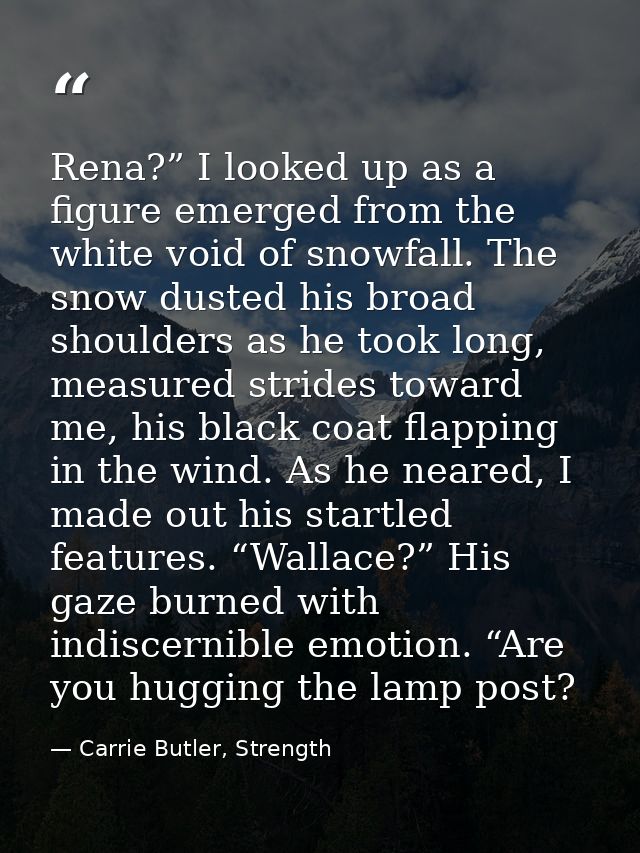Rena?” I looked up as a figure emerged from the white void of snowfall. The snow dusted his broad shoulders as he took l — Carrie Butler, Strength