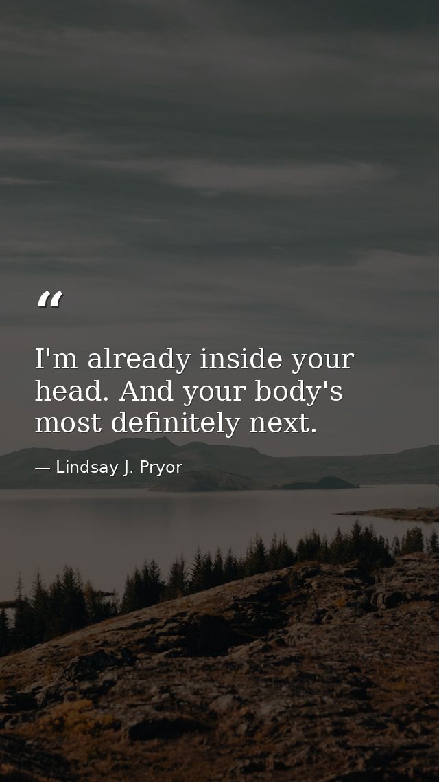 I'm already inside your head. And your body's most definitely next. — Lindsay J. Pryor