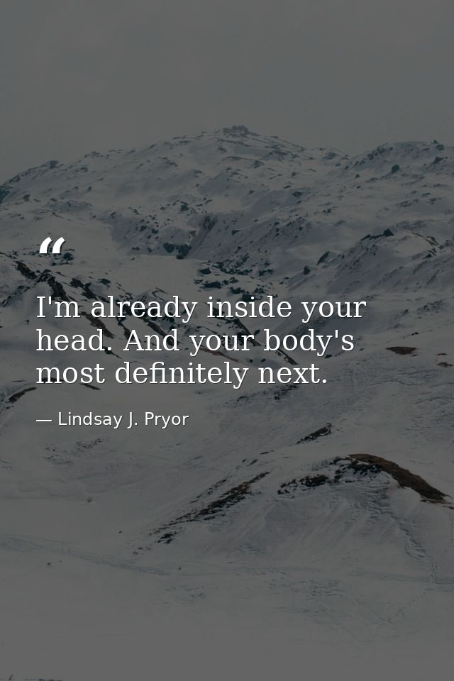 I'm already inside your head. And your body's most definitely next. — Lindsay J. Pryor