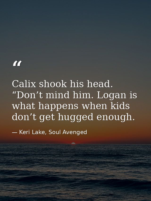 Calix shook his head. “Don’t mind him. Logan is what happens when kids don’t get hugged enough. — Keri Lake, Soul Avenged