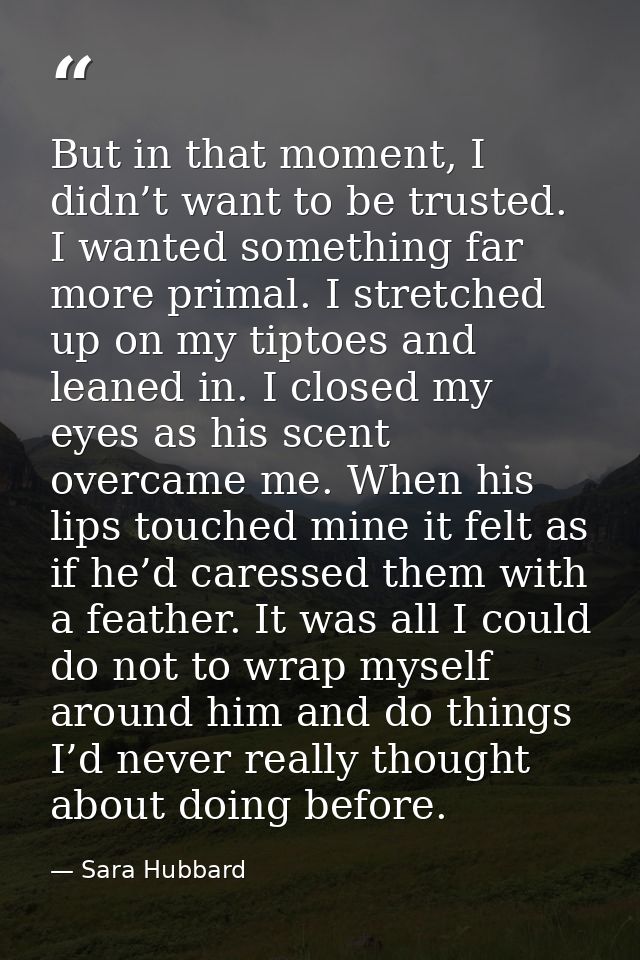 But in that moment, I didn’t want to be trusted. I wanted something far more primal. I stretched up on my tiptoes and le — Sara Hubbard