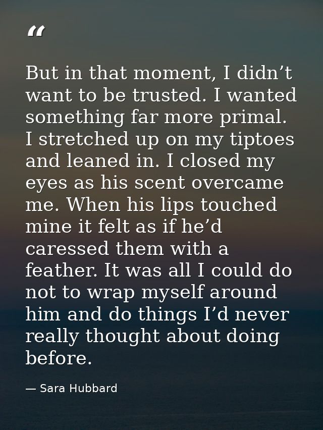 But in that moment, I didn’t want to be trusted. I wanted something far more primal. I stretched up on my tiptoes and le — Sara Hubbard