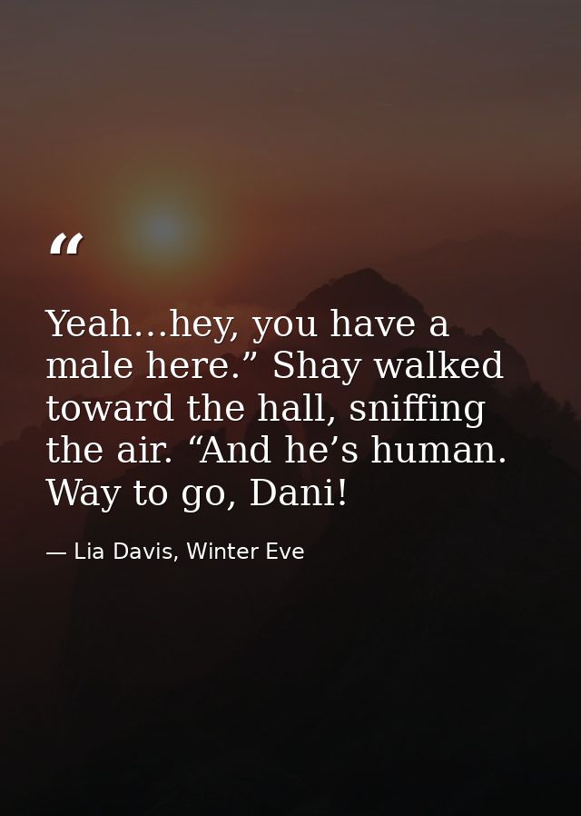 Yeah…hey, you have a male here.” Shay walked toward the hall, sniffing the air. “And he’s human. Way to go, Dani! — Lia Davis, Winter Eve