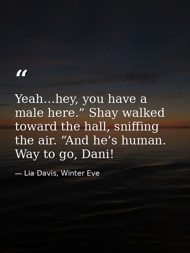 Yeah…hey, you have a male here.” Shay walked toward the hall, sniffing the air. “And he’s human. Way to go, Dani! — Lia Davis, Winter Eve