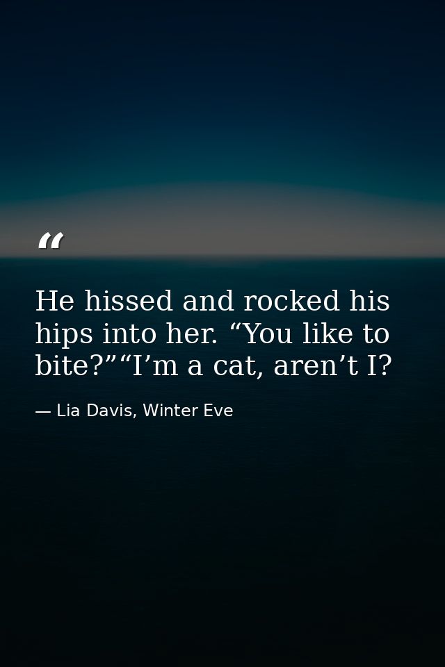 He hissed and rocked his hips into her. “You like to bite?”“I’m a cat, aren’t I? — Lia Davis, Winter Eve