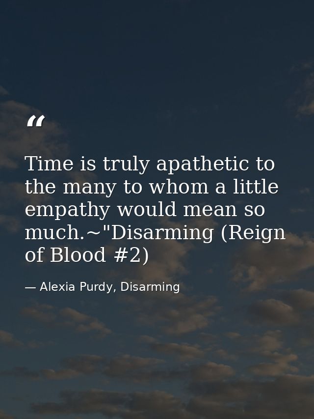 Time is truly apathetic to the many to whom a little empathy would mean so much.~"Disarming (Reign of Blood #2) — Alexia Purdy, Disarming
