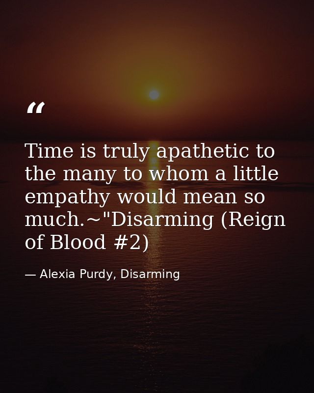 Time is truly apathetic to the many to whom a little empathy would mean so much.~"Disarming (Reign of Blood #2) — Alexia Purdy, Disarming