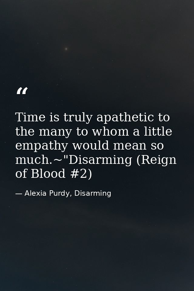 Time is truly apathetic to the many to whom a little empathy would mean so much.~"Disarming (Reign of Blood #2) — Alexia Purdy, Disarming