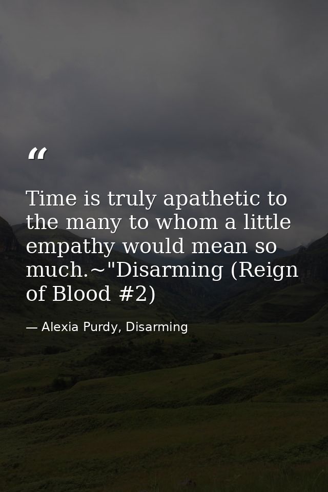 Time is truly apathetic to the many to whom a little empathy would mean so much.~"Disarming (Reign of Blood #2) — Alexia Purdy, Disarming