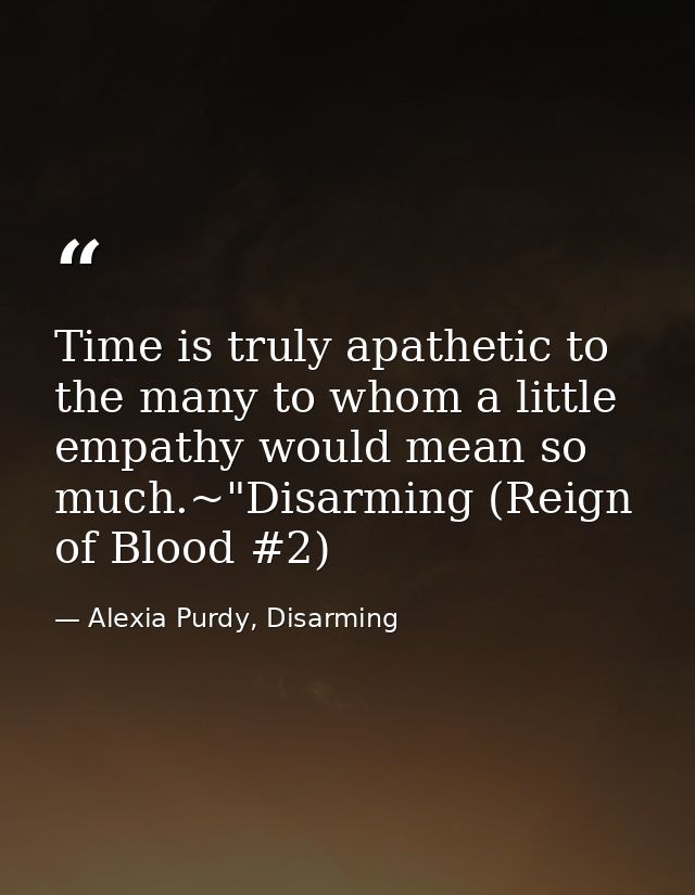 Time is truly apathetic to the many to whom a little empathy would mean so much.~"Disarming (Reign of Blood #2) — Alexia Purdy, Disarming