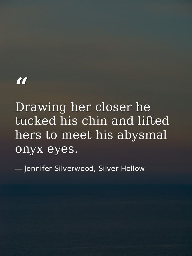 Drawing her closer he tucked his chin and lifted hers to meet his abysmal onyx eyes. — Jennifer Silverwood, Silver Hollow