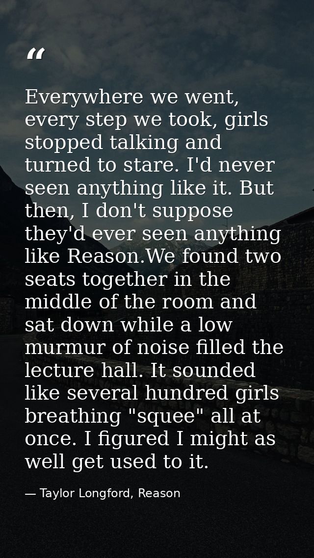 Everywhere we went, every step we took, girls stopped talking and turned to stare. I'd never seen anything like it. But  — Taylor Longford, Reason