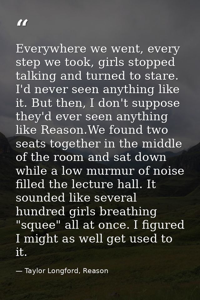 Everywhere we went, every step we took, girls stopped talking and turned to stare. I'd never seen anything like it. But  — Taylor Longford, Reason