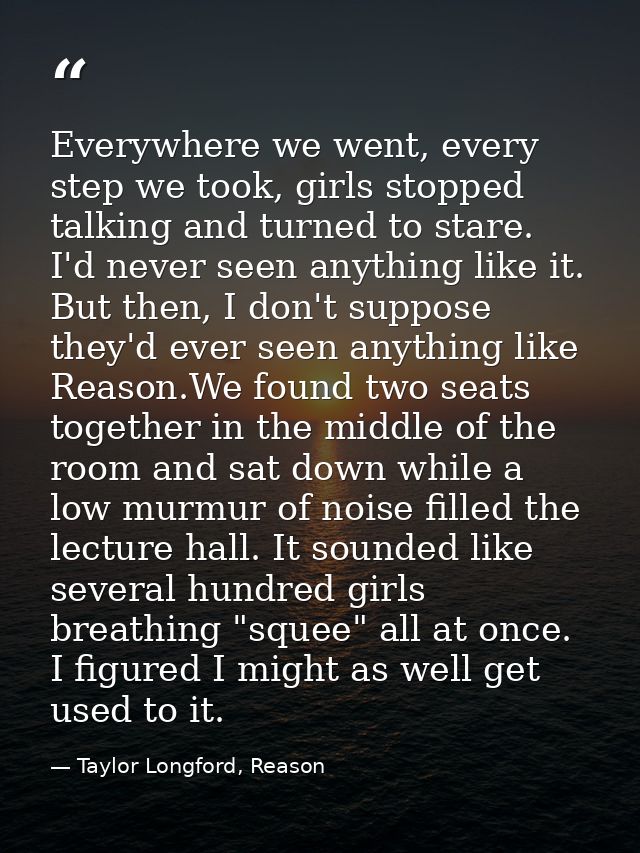 Everywhere we went, every step we took, girls stopped talking and turned to stare. I'd never seen anything like it. But  — Taylor Longford, Reason