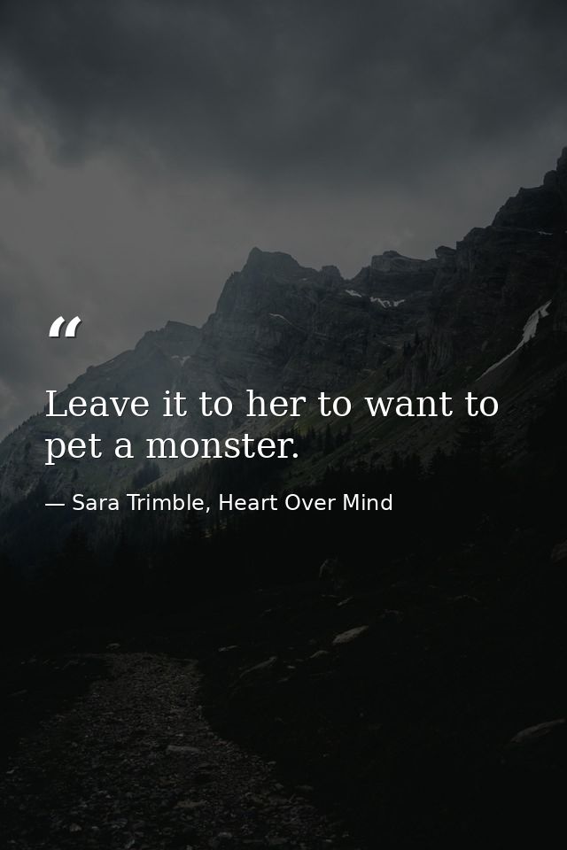 Leave it to her to want to pet a monster. — Sara Trimble, Heart Over Mind