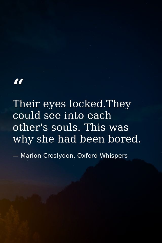 Their eyes locked.They could see into each other's souls. This was why she had been bored. — Marion Croslydon, Oxford Whispers