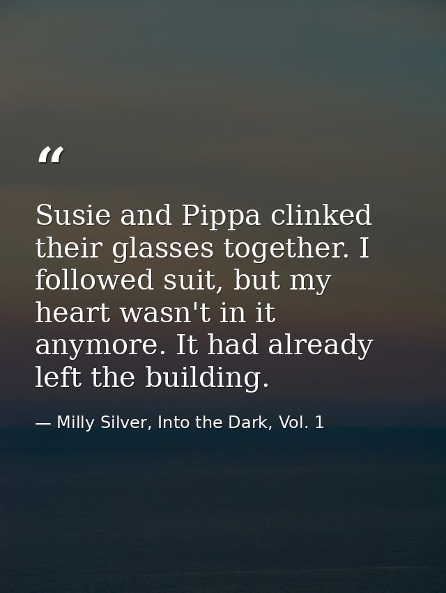 Susie and Pippa clinked their glasses together. I followed suit, but my heart wasn't in it anymore. It had already left  — Milly Silver, Into the Dark, Vol. 1