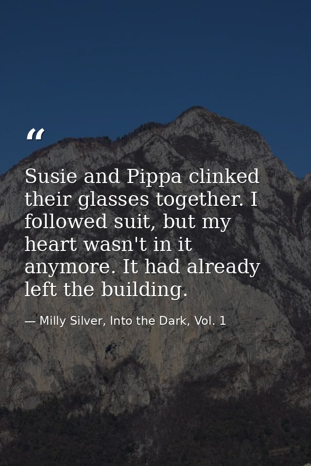 Susie and Pippa clinked their glasses together. I followed suit, but my heart wasn't in it anymore. It had already left  — Milly Silver, Into the Dark, Vol. 1