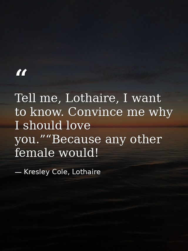 Tell me, Lothaire, I want to know. Convince me why I should love you.”“Because any other female would! — Kresley Cole, Lothaire