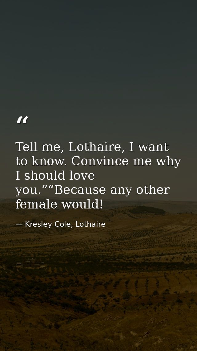 Tell me, Lothaire, I want to know. Convince me why I should love you.”“Because any other female would! — Kresley Cole, Lothaire