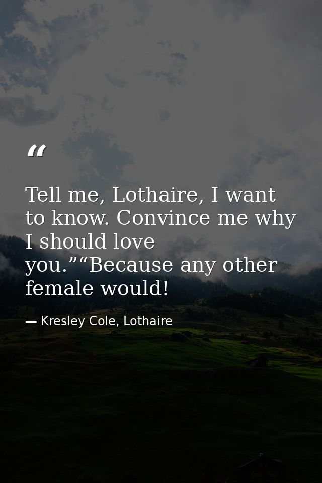 Tell me, Lothaire, I want to know. Convince me why I should love you.”“Because any other female would! — Kresley Cole, Lothaire