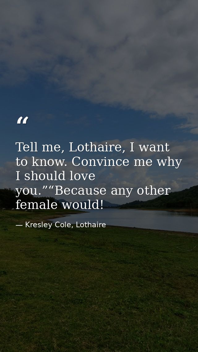 Tell me, Lothaire, I want to know. Convince me why I should love you.”“Because any other female would! — Kresley Cole, Lothaire