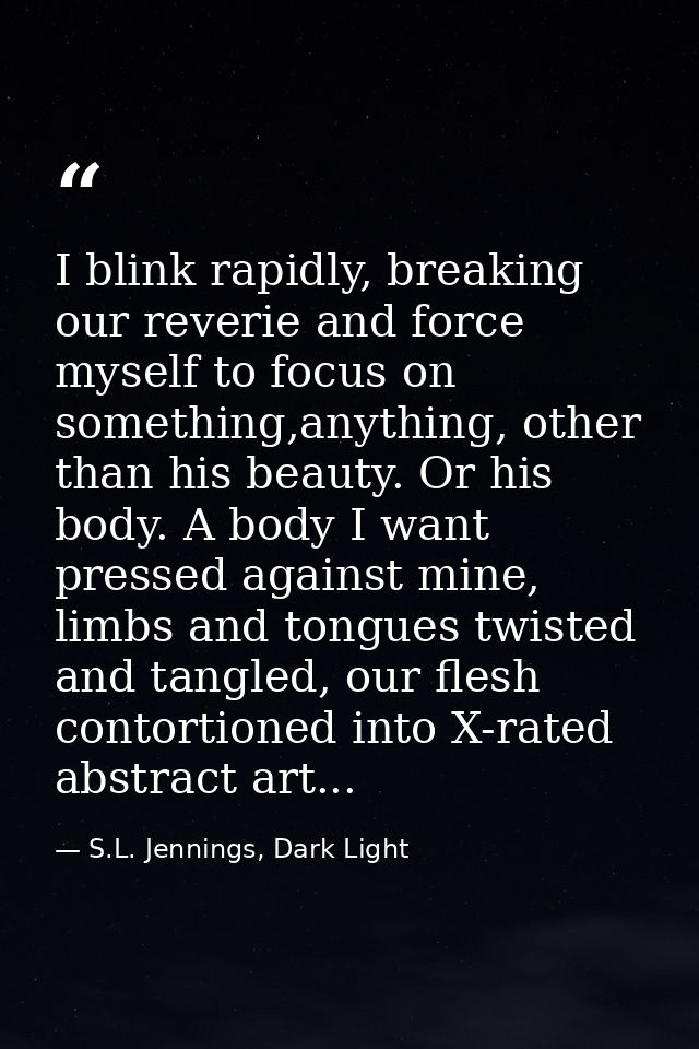 I blink rapidly, breaking our reverie and force myself to focus on something,anything, other than his beauty. Or his bod — S.L. Jennings, Dark Light