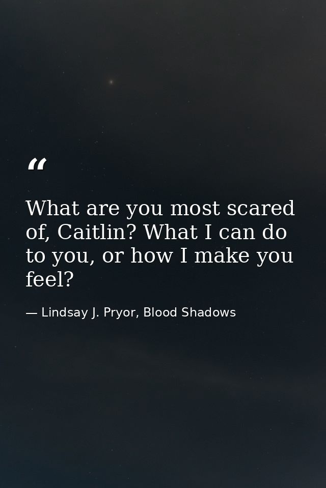 What are you most scared of, Caitlin? What I can do to you, or how I make you feel? — Lindsay J. Pryor, Blood Shadows