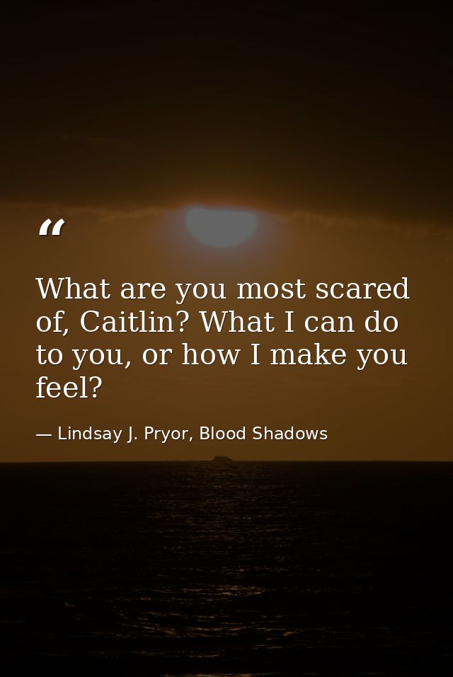 What are you most scared of, Caitlin? What I can do to you, or how I make you feel? — Lindsay J. Pryor, Blood Shadows