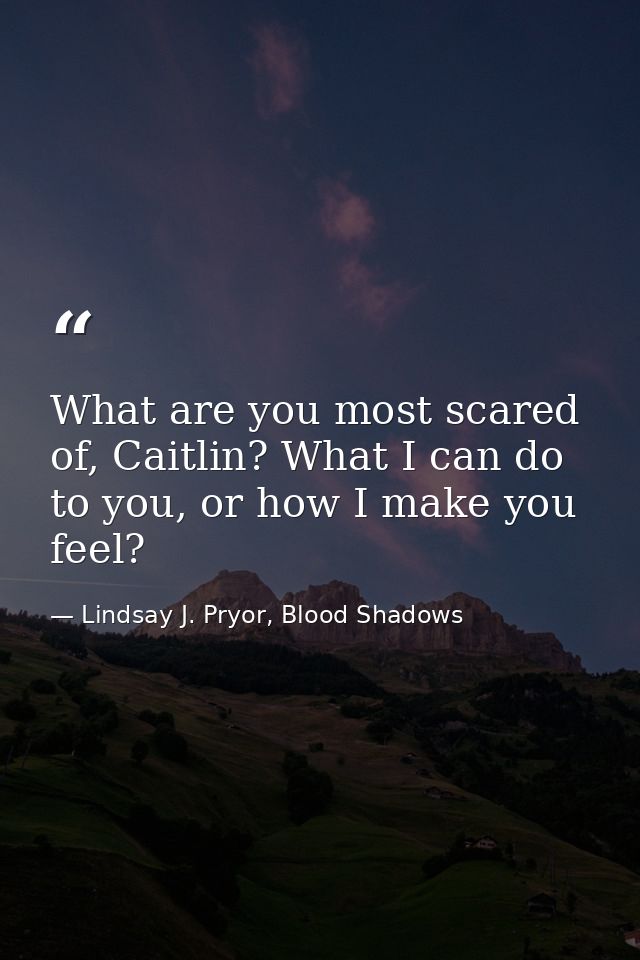 What are you most scared of, Caitlin? What I can do to you, or how I make you feel? — Lindsay J. Pryor, Blood Shadows