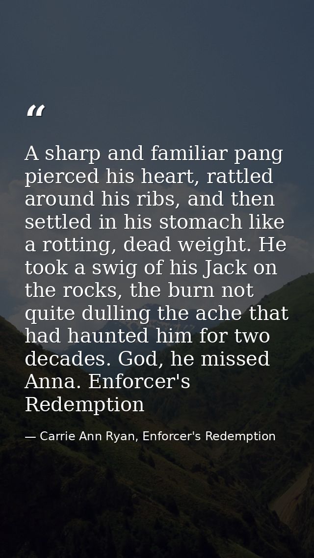 A sharp and familiar pang pierced his heart, rattled around his ribs, and then settled in his stomach like a rotting, de — Carrie Ann Ryan, Enforcer's Redemption