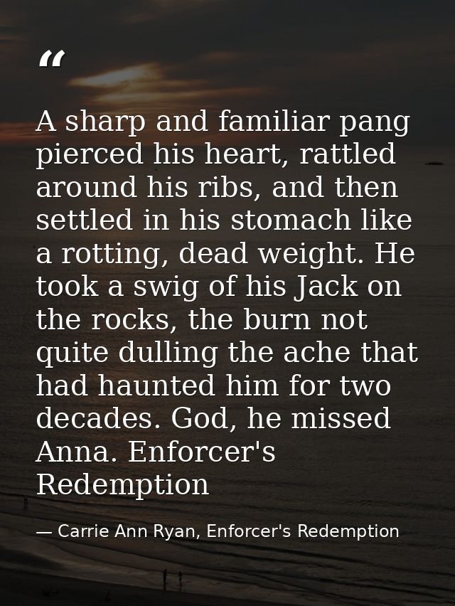 A sharp and familiar pang pierced his heart, rattled around his ribs, and then settled in his stomach like a rotting, de — Carrie Ann Ryan, Enforcer's Redemption