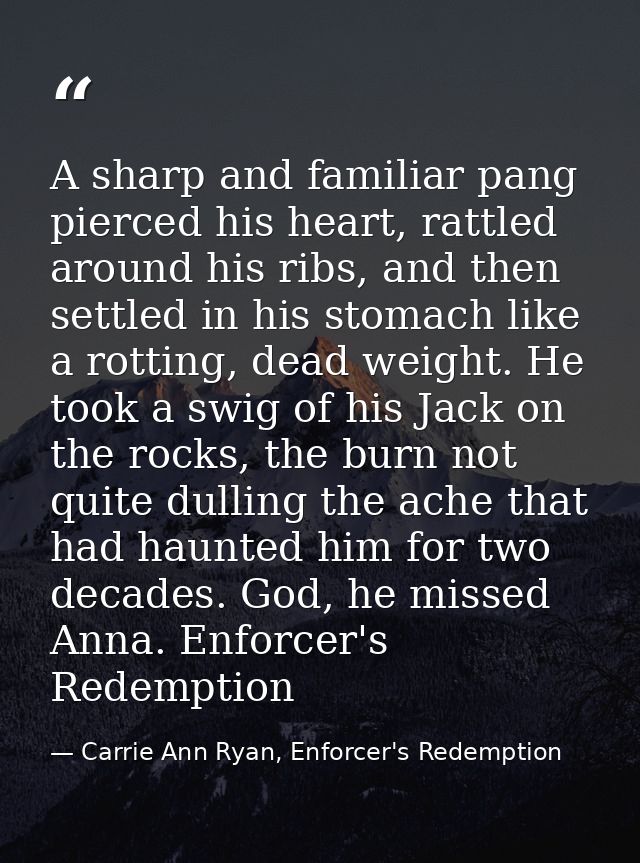 A sharp and familiar pang pierced his heart, rattled around his ribs, and then settled in his stomach like a rotting, de — Carrie Ann Ryan, Enforcer's Redemption