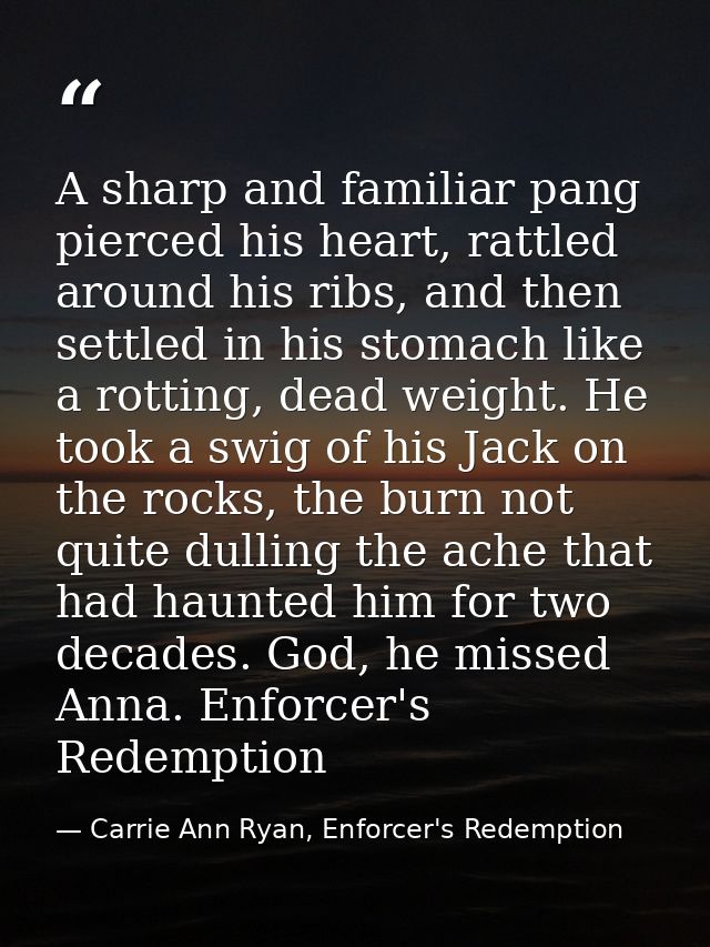 A sharp and familiar pang pierced his heart, rattled around his ribs, and then settled in his stomach like a rotting, de — Carrie Ann Ryan, Enforcer's Redemption