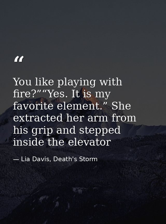 You like playing with fire?”“Yes. It is my favorite element.” She extracted her arm from his grip and stepped inside the — Lia Davis, Death's Storm