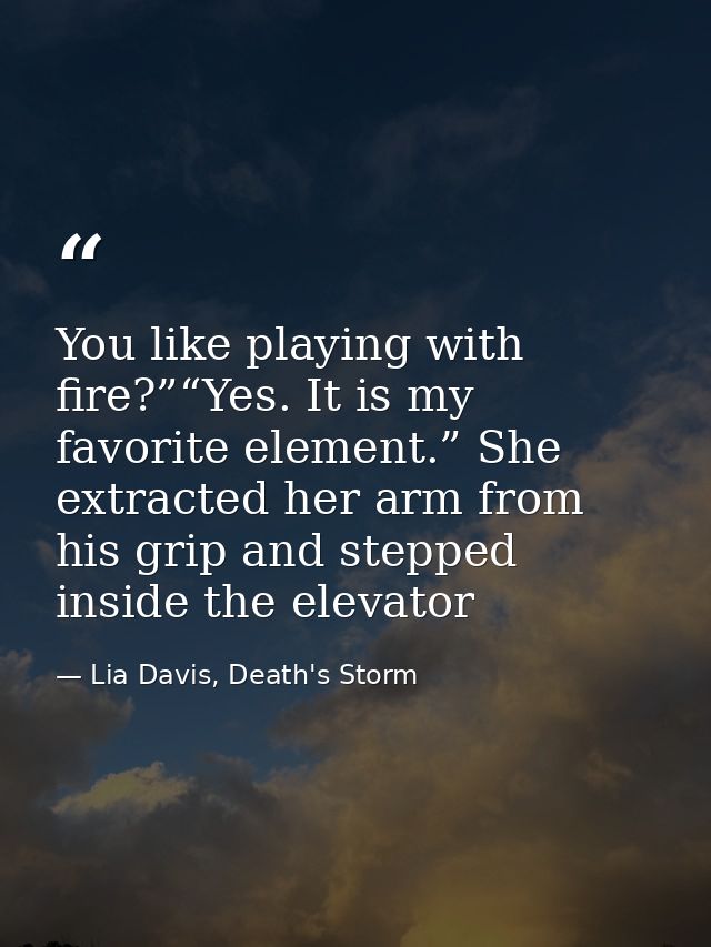 You like playing with fire?”“Yes. It is my favorite element.” She extracted her arm from his grip and stepped inside the — Lia Davis, Death's Storm