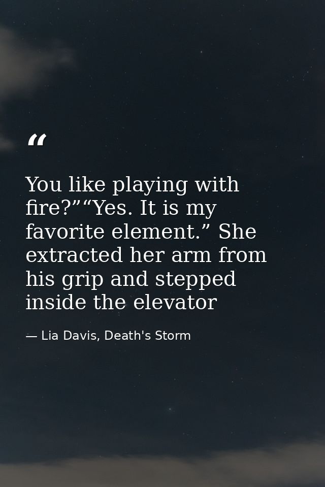 You like playing with fire?”“Yes. It is my favorite element.” She extracted her arm from his grip and stepped inside the — Lia Davis, Death's Storm