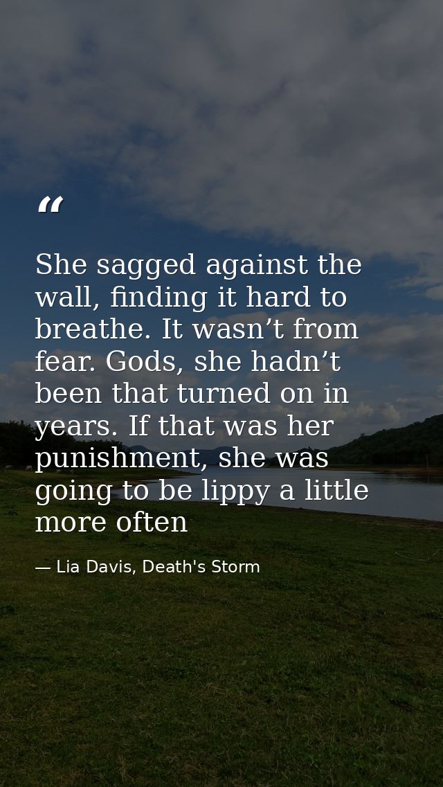 She sagged against the wall, finding it hard to breathe. It wasn’t from fear. Gods, she hadn’t been that turned on in ye — Lia Davis, Death's Storm